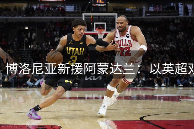 博洛尼亚新援阿蒙达兰：以英超双星为榜样 期待对决德布劳内