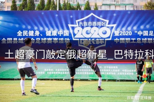 土超豪门敲定俄超新星 巴特拉科夫2500万欧加盟在即