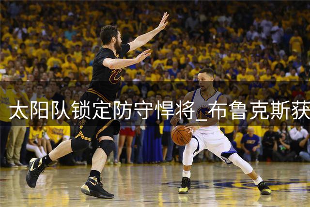 太阳队锁定防守悍将 布鲁克斯获3年7300万续约合同