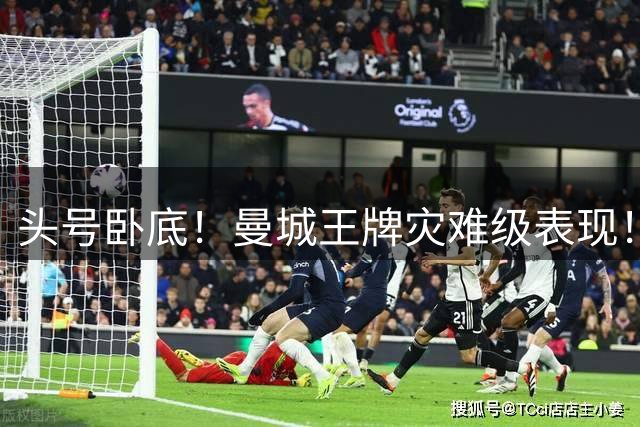 头号卧底！曼城王牌灾难级表现！全场梦游葬送马雷斯卡首秀