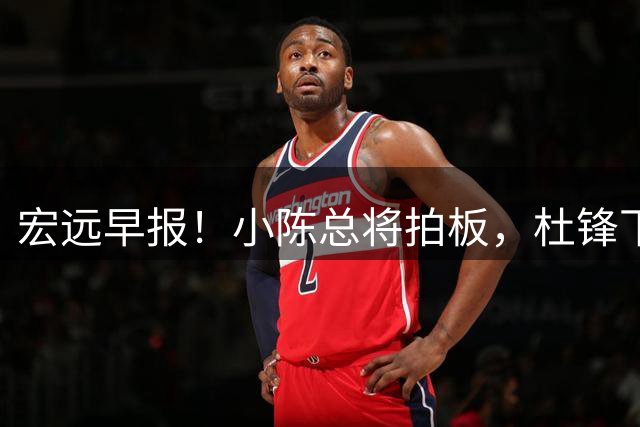 宏远早报！小陈总将拍板，杜锋下课官宣敲定时间，奎因去留未定！