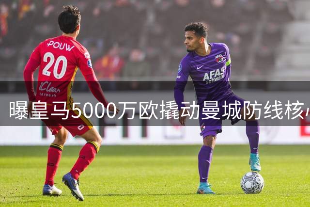 曝皇马5000万欧撬动曼城防线核心 穆帅钦点交易加速推进