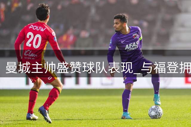 曼城主帅盛赞球队表现 与福登拥抱庆祝引关注