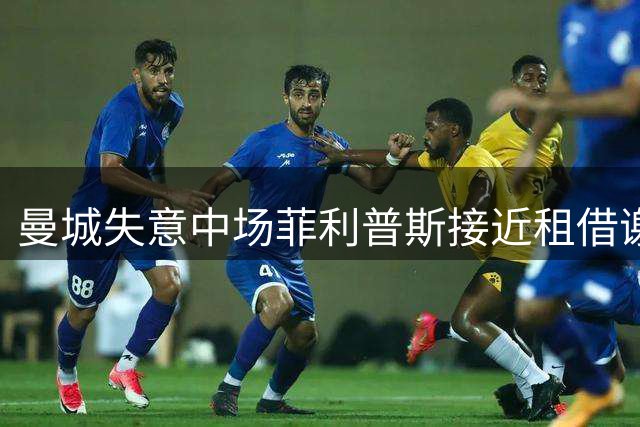 曼城失意中场菲利普斯接近租借谢菲联 职业生涯迎转机