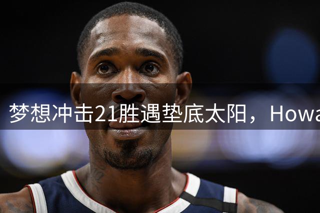 梦想冲击21胜遇垫底太阳，Howard能否延续神勇表现？