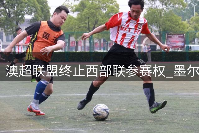 澳超联盟终止西部联参赛权 墨尔本足球新篇章面临重建挑战