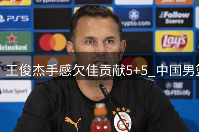 王俊杰手感欠佳贡献5+5 中国男篮大胜卡塔尔