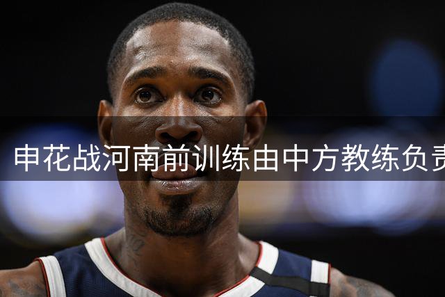 申花战河南前训练由中方教练负责 外教团队现场观摩