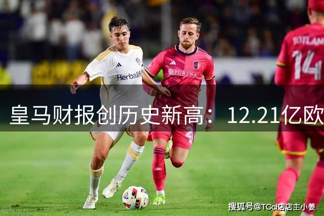 皇马财报创历史新高：12.21亿欧元营收领跑全球体育产业