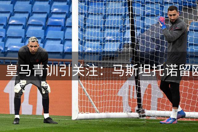 皇马青训引关注：马斯坦托诺留欧成定局 帕拉西奥斯接近富勒姆