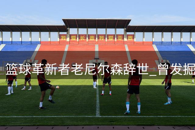 篮球革新者老尼尔森辞世 曾发掘诺维茨基库里等巨星