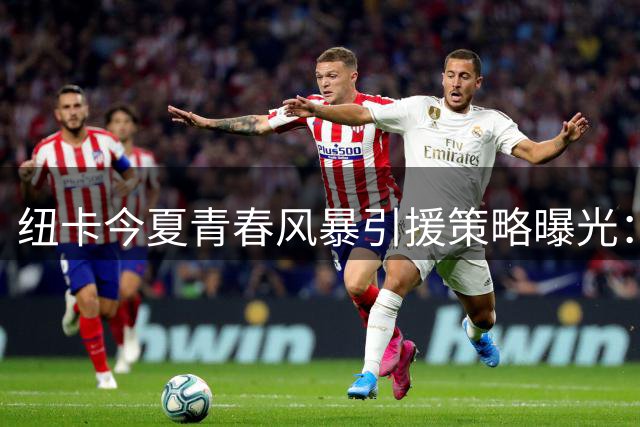 纽卡今夏"青春风暴"引援策略曝光：1.88亿欧出售双星换4名U20新援