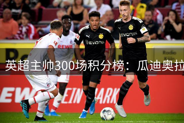 英超主帅300场积分榜：瓜迪奥拉704分独占鳌头