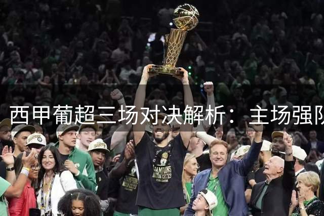 西甲葡超三场对决解析：主场强队迎战保级弱旅