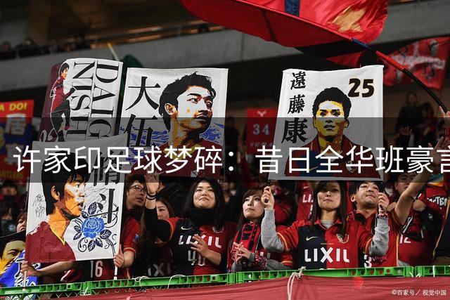 许家印足球梦碎：昔日全华班豪言今成唏嘘记忆