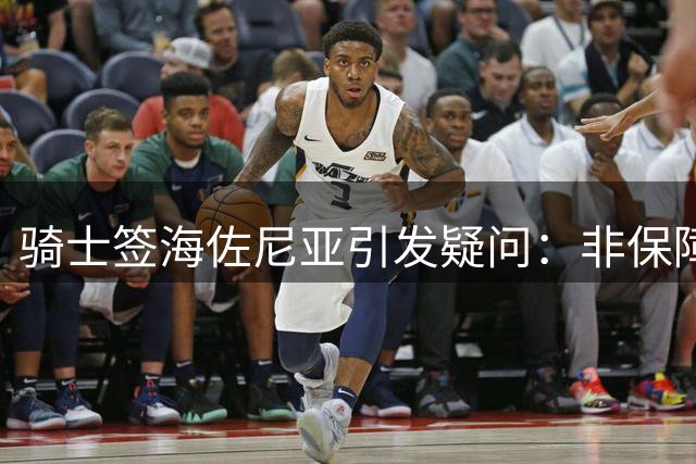 骑士签海佐尼亚引发疑问：非保障合同背后有何隐情？