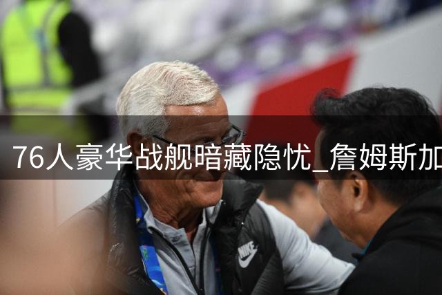 76人豪华战舰暗藏隐忧 詹姆斯加盟引发五大潜在危机