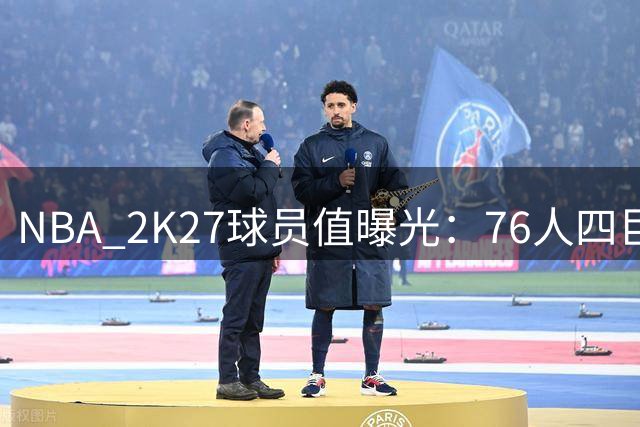 NBA 2K27球员值曝光：76人四巨头总评领跑全联盟
